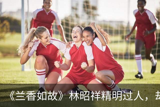 《兰香如故》林昭祥精明过人，却守着糊涂妻子，为什么从不纳妾