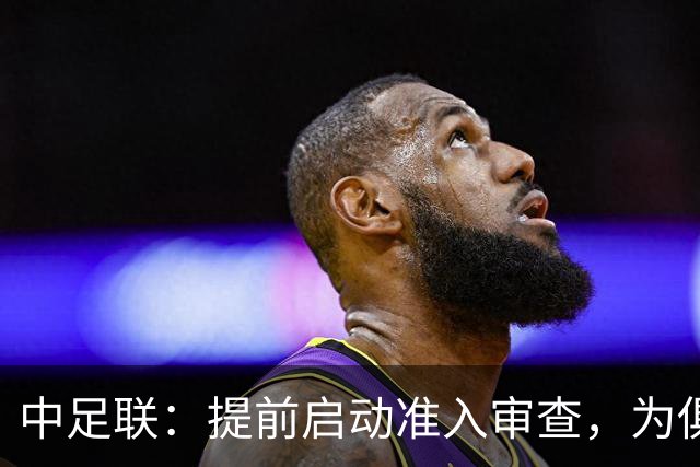 中足联：提前启动准入审查，为俱乐部新赛季筹备预留充足空间