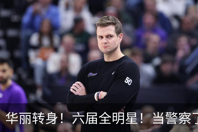 华丽转身！六届全明星！当警察了！他在想什么？