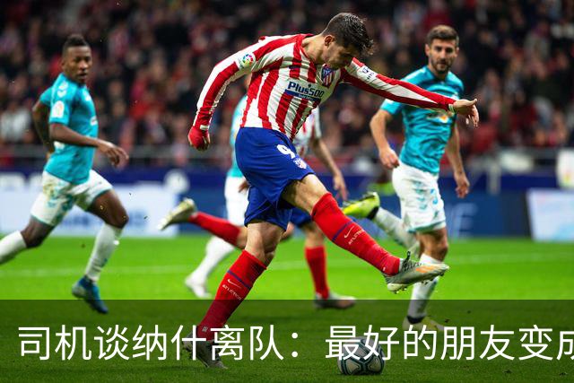司机谈纳什离队：最好的朋友变成季后赛对手 一度减少私下见面