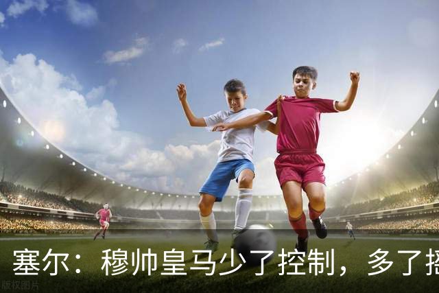 塞尔：穆帅皇马少了控制，多了摇滚足球