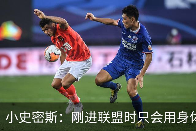 小史密斯：刚进联盟时只会用身体去防守 现在有了更多意识和技巧