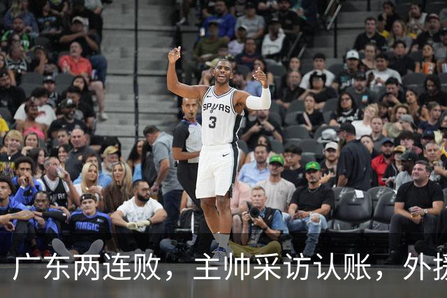 广东两连败，主帅采访认账，外援博日奇坦言近20分难接受！