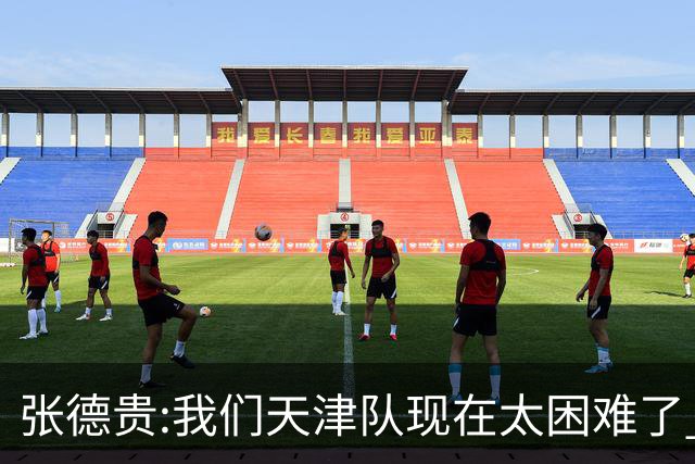 张德贵:我们天津队现在太困难了 大家都生病了
