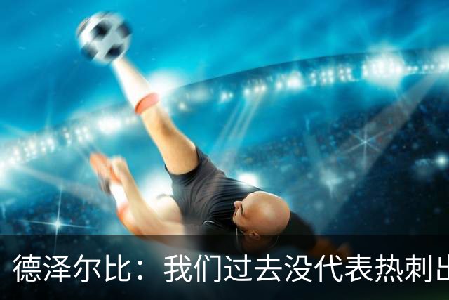 德泽尔比：我们过去没代表热刺出场过，不能把历史战绩当压力