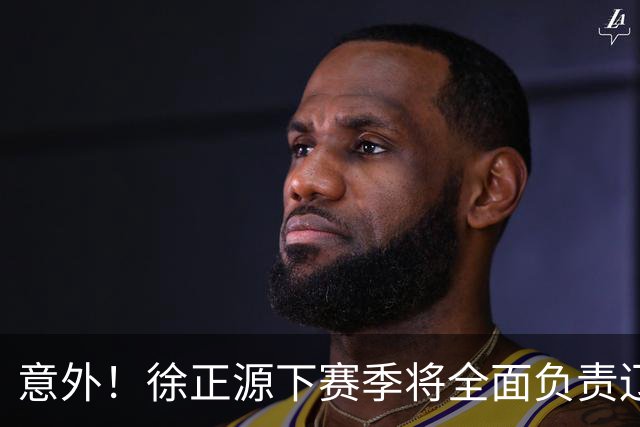 意外！徐正源下赛季将全面负责辽宁铁人引援？值得期待