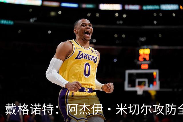 戴格诺特：阿杰伊·米切尔攻防全能 既能自主得分也能和队友配合