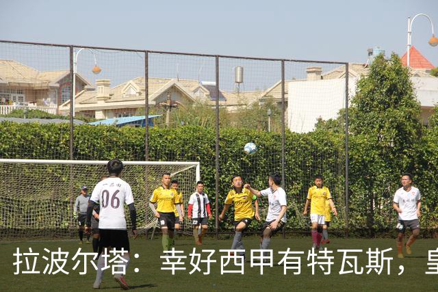 拉波尔塔：幸好西甲有特瓦斯，皇马想毁了西甲和裁判技术委员会