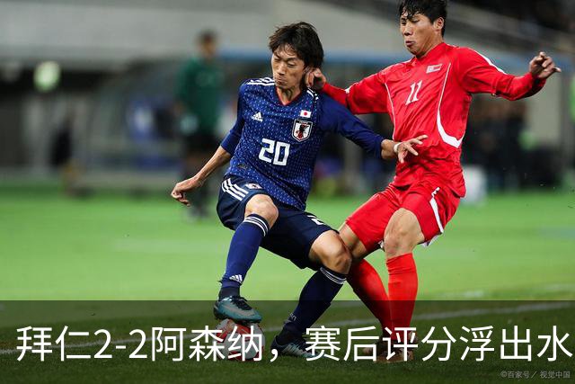 拜仁2-2阿森纳，赛后评分浮出水面