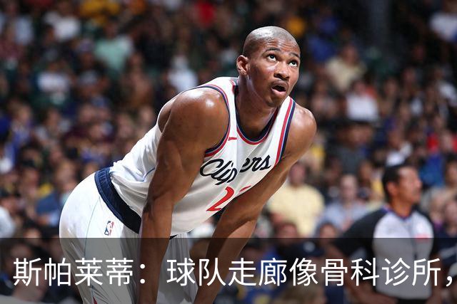 斯帕莱蒂：球队走廊像骨科诊所，但要把注意力放在现有球员上