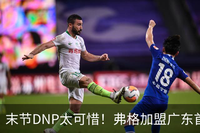 末节DNP太可惜！弗格加盟广东首秀17+5兑现球迷认可承诺