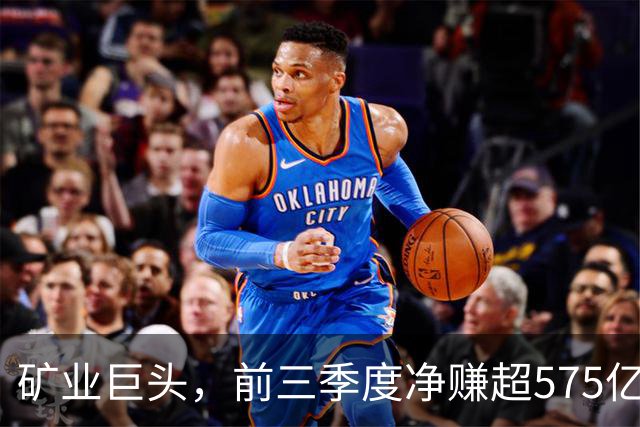 矿业巨头，前三季度净赚超575亿元！
