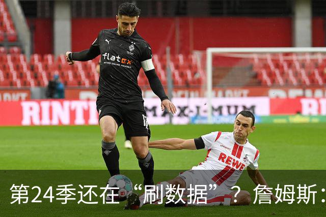 第24季还在“刷数据”？詹姆斯：我刷的是你们的青春余额