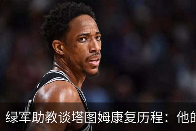 绿军助教谈塔图姆康复历程：他的坚韧与激情鼓舞人心