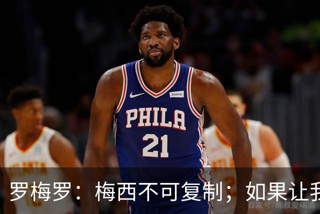 罗梅罗：梅西不可复制；如果让我选我会把10号球衣交给小蜘蛛