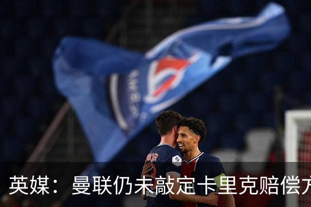 英媒：曼联仍未敲定卡里克赔偿方案，高层正在进行讨论