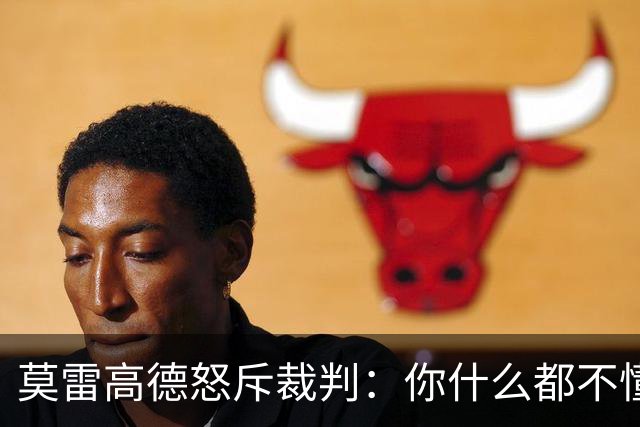 莫雷高德怒斥裁判：你什么都不懂！瑞典解说力挺直言发球没犯规
