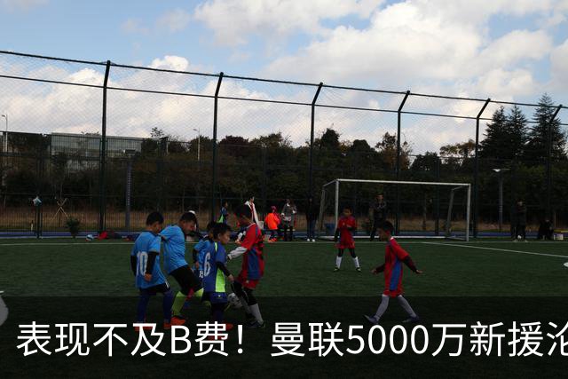 表现不及B费！曼联5000万新援沦为鸡肋 这笔钱花的真冤