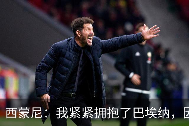 西蒙尼：我紧紧拥抱了巴埃纳，因为他刚打进了一个世界波