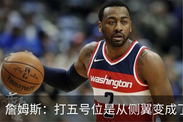 詹姆斯：打五号位是从侧翼变成了内线中枢 防守成第二道防线