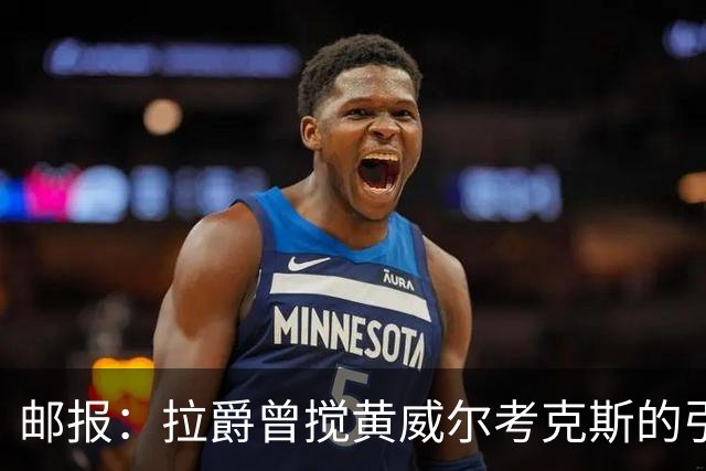 邮报：拉爵曾搅黄威尔考克斯的引援，后者一直不得滕哈赫的喜欢