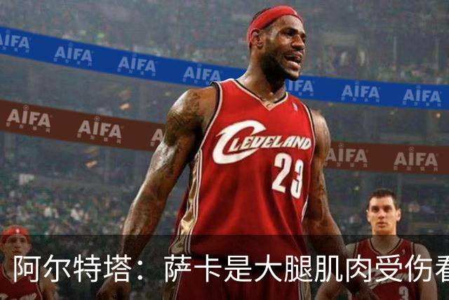 阿尔特塔：萨卡是大腿肌肉受伤看起来不乐观 欧冠容错空间非常小