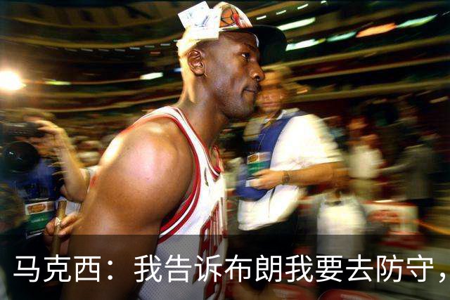 马克西：我告诉布朗我要去防守，需要他得分接管比赛
