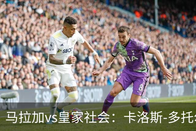马拉加vs皇家社会：卡洛斯-多托尔、卡莱罗首发，久保建英、奥亚萨瓦尔出战