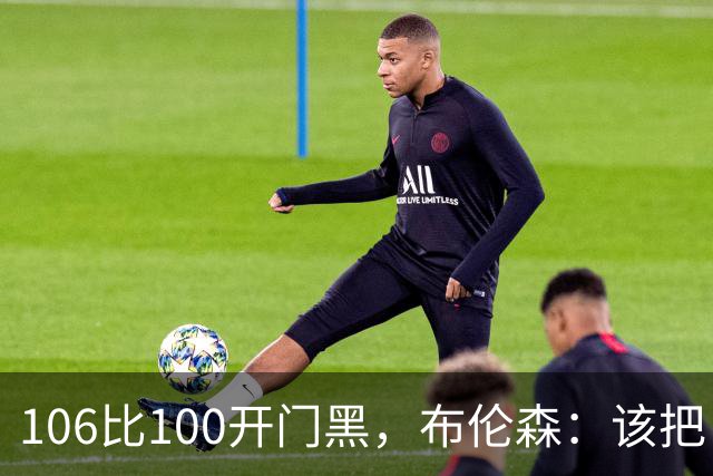106比100开门黑，布伦森：该把自我收一收了