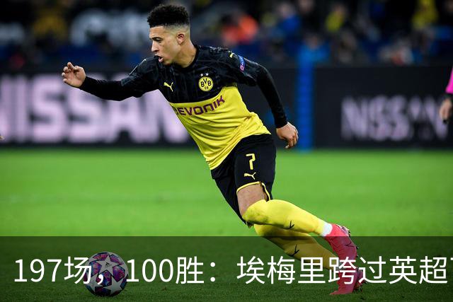 197场，100胜：埃梅里跨过英超百胜门槛