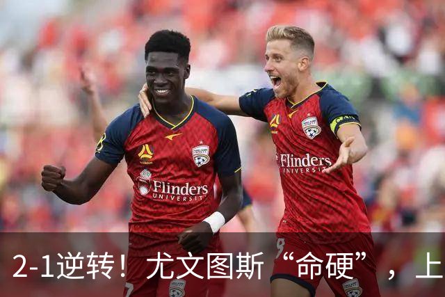 2-1逆转！尤文图斯“命硬”，上演补时绝杀，法国人成为关键先生