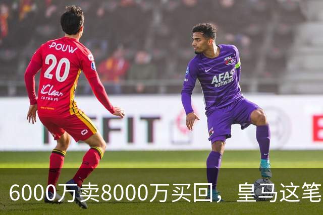6000万卖8000万买回，皇马这笔账：2年赚回一个意甲20+15核心