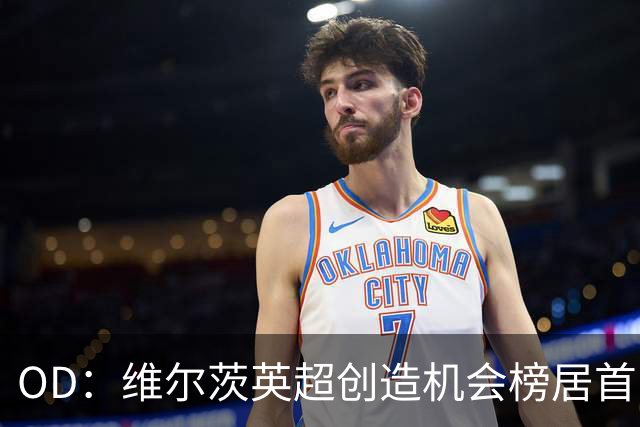 OD：维尔茨英超创造机会榜居首，力压谢尔基与萨卡