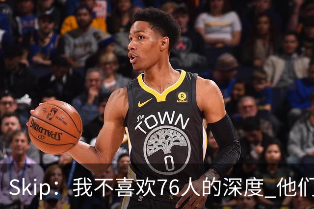 Skip：我不喜欢76人的深度 他们会在总决赛六场内输给雷霆！